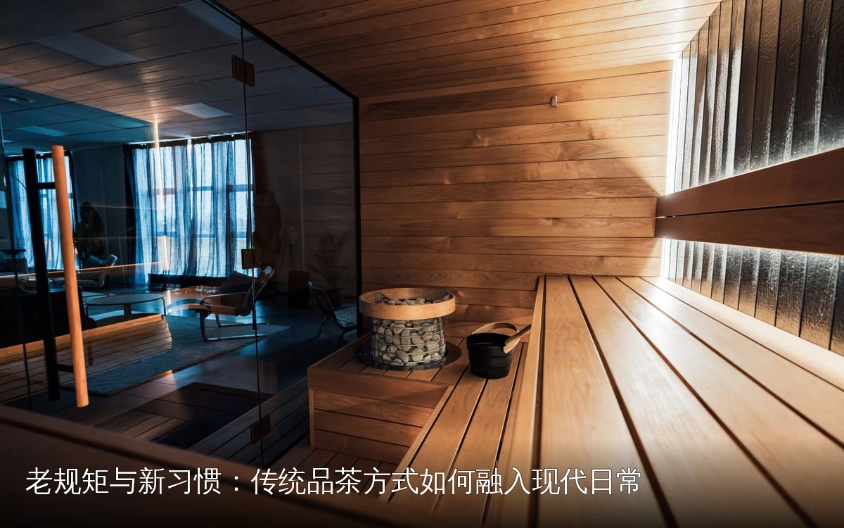 老规矩与新习惯：传统品茶方式如何融入现代日常